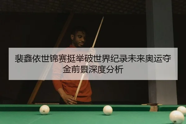 裴鑫依世锦赛挺举破世界纪录未来奥运夺金前景深度分析